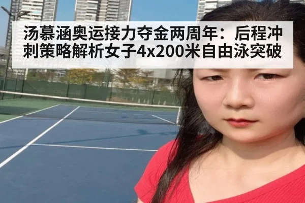 汤慕涵奥运接力夺金两周年：后程冲刺策略解析女子4x200米自由泳突破