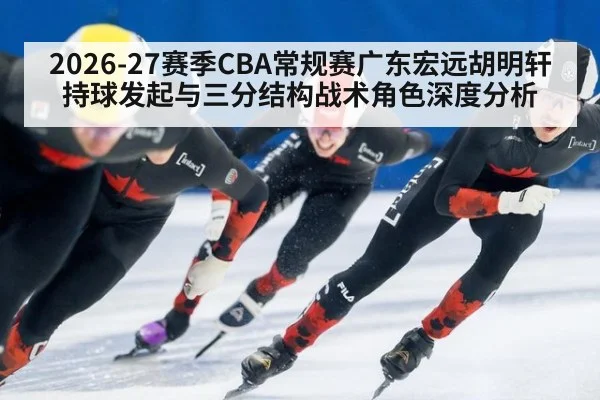2026-27赛季CBA常规赛广东宏远胡明轩持球发起与三分结构战术角色深度分析